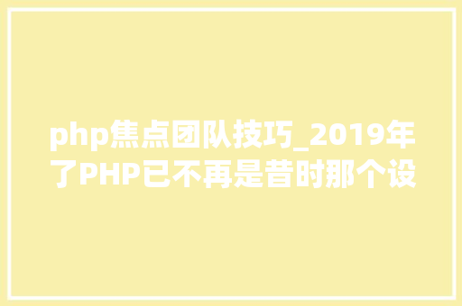 php焦点团队技巧_2019年了PHP已不再是昔时那个设计糟糕的措辞
