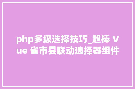 php多级选择技巧_超棒 Vue 省市县联动选择器组件VDistpicker