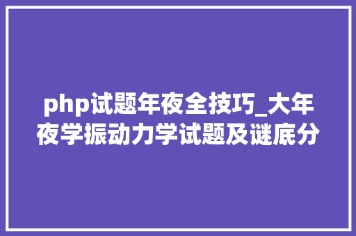 php试题年夜全技巧_大年夜学振动力学试题及谜底分享几个实用搜题和进修对象
