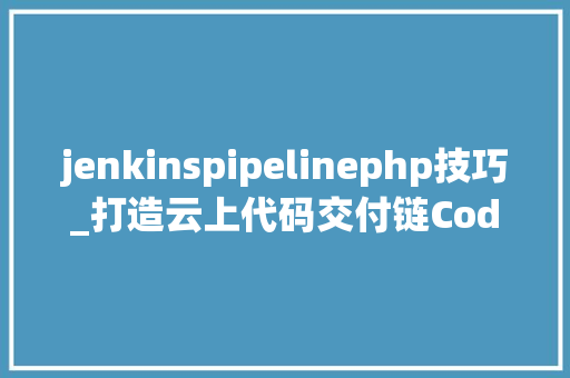 jenkinspipelinephp技巧_打造云上代码交付链CodePipeline实践分享