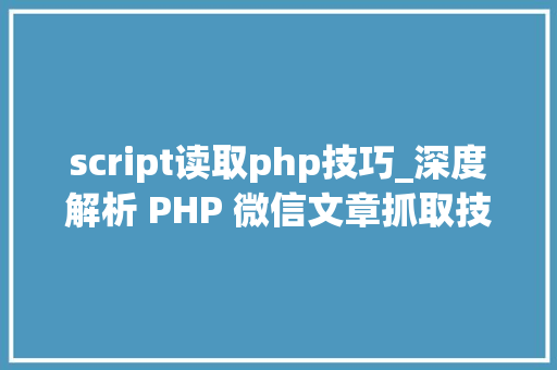 script读取php技巧_深度解析 PHP 微信文章抓取技能高效获守信息的计策对象