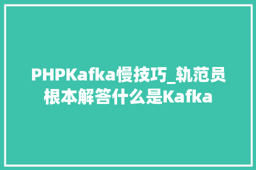 PHPKafka慢技巧_轨范员根本解答什么是Kafka