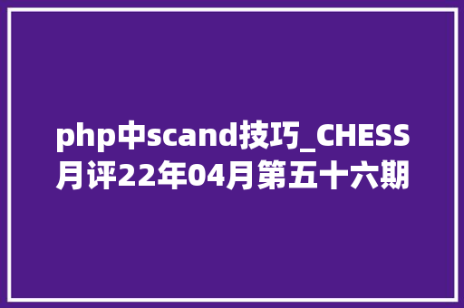 php中scand技巧_CHESS月评22年04月第五十六期
