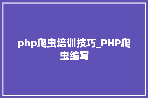 php爬虫培训技巧_PHP爬虫编写