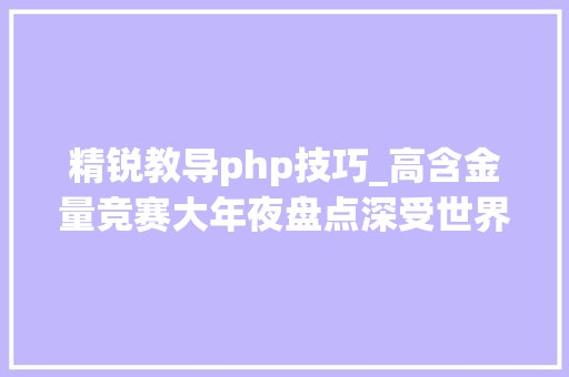 精锐教导php技巧_高含金量竞赛大年夜盘点深受世界名校重视的竞赛项目