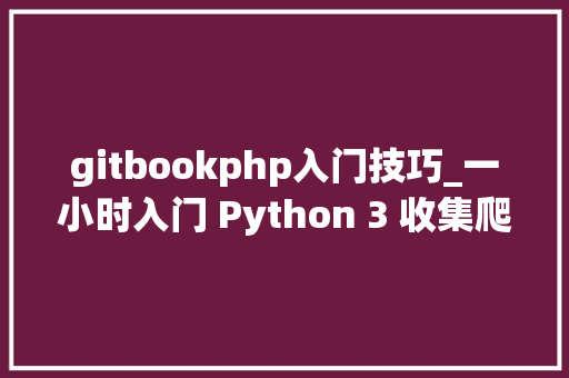 gitbookphp入门技巧_一小时入门 Python 3 收集爬虫