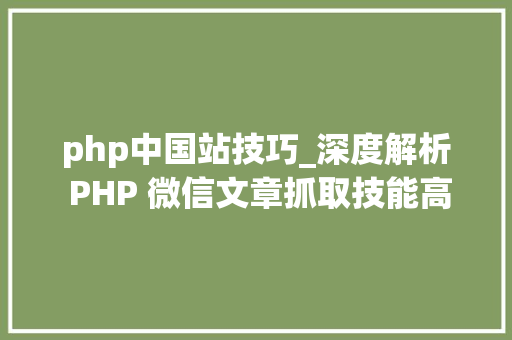 php中国站技巧_深度解析 PHP 微信文章抓取技能高效获守信息的计策对象