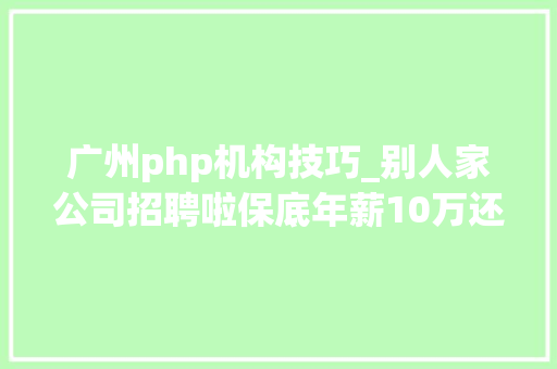 广州php机构技巧_别人家公司招聘啦保底年薪10万还有超多好岗位