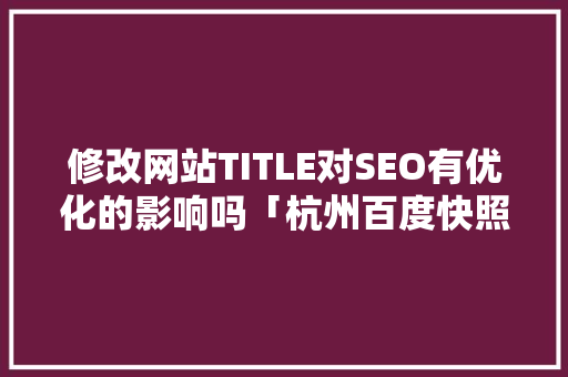 修改网站TITLE对SEO有优化的影响吗「杭州百度快照推广」