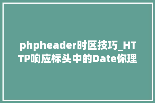 phpheader时区技巧_HTTP响应标头中的Date你理解吗