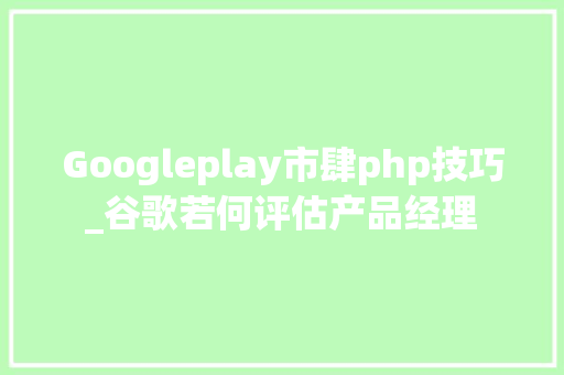 Googleplay市肆php技巧_谷歌若何评估产品经理