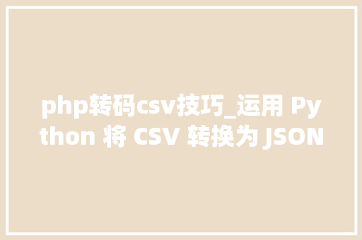 php转码csv技巧_运用 Python 将 CSV 转换为 JSON