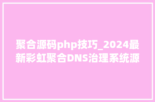 聚合源码php技巧_2024最新彩虹聚合DNS治理系统源码v13 全开源