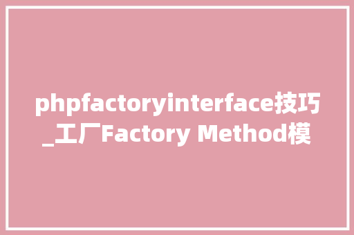 phpfactoryinterface技巧_工厂Factory Method模式用PHP是若何实现的