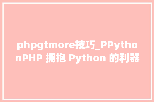 phpgtmore技巧_PPythonPHP 拥抱 Python 的利器