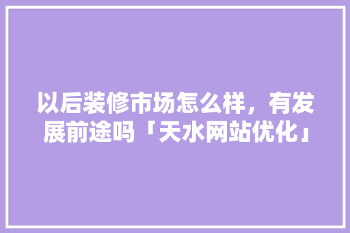 以后装修市场怎么样，有发展前途吗「天水网站优化」