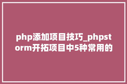 php添加项目技巧_phpstorm开拓项目中5种常用的运用方法