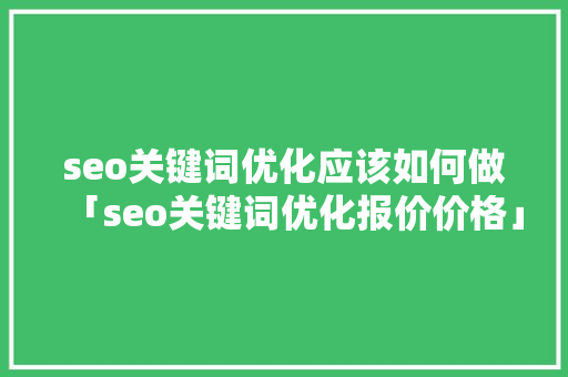 seo关键词优化应该如何做「seo关键词优化报价价格」
