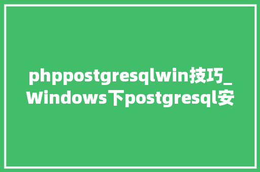 phppostgresqlwin技巧_Windows下postgresql安装步骤超级具体