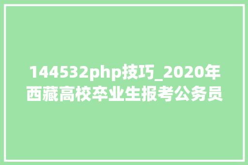 144532php技巧_2020年西藏高校卒业生报考公务员事业单位教诲系统笔试造诣公布