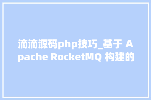 滴滴源码php技巧_基于 Apache RocketMQ 构建的滴滴出行分布式消息中心件源码分享 滴滴源码php技巧_基于 Apache RocketMQ 构建的滴滴出行分布式消息中心件源码分享