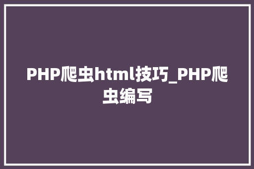 PHP爬虫html技巧_PHP爬虫编写