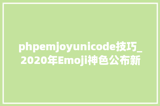 phpemjoyunicode技巧_2020年Emoji神色公布新增珍珠奶茶忍者苍蝇等神色