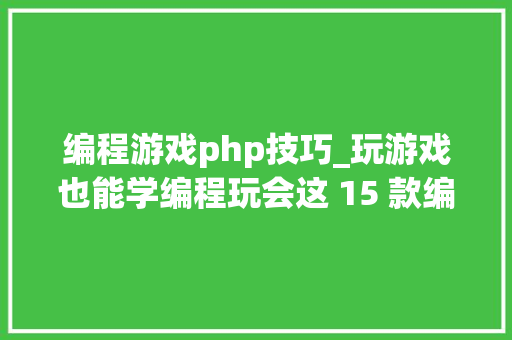 编程游戏php技巧_玩游戏也能学编程玩会这 15 款编程游戏就算是入门了