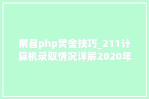 南昌php黉舍技巧_211计算机录取情况详解2020年上