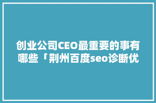 创业公司CEO最重要的事有哪些「荆州百度seo诊断优化公司」 创业公司CEO最重要的事有哪些「荆州百度seo诊断优化公司」 PHP教程