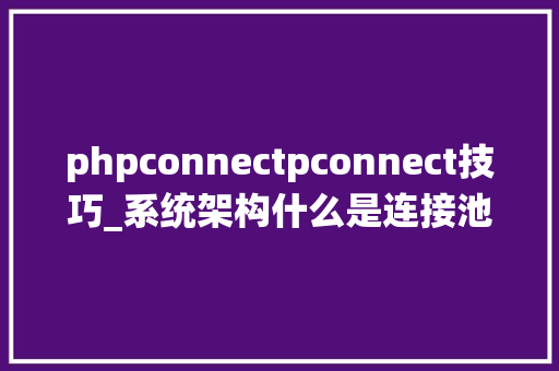 phpconnectpconnect技巧_系统架构什么是连接池若何实现连接池