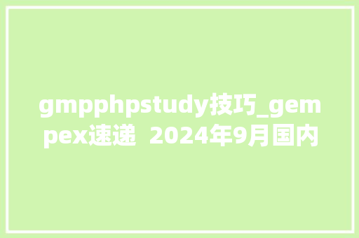 gmpphpstudy技巧_gempex速递  2024年9月国内外GMP律例指南汇总