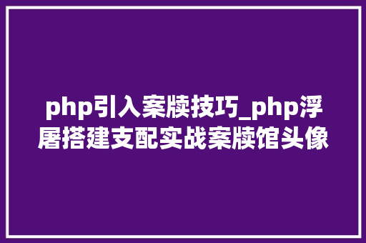 php引入案牍技巧_php浮屠搭建支配实战案牍馆头像壁纸小轨范二小轨范前端篇