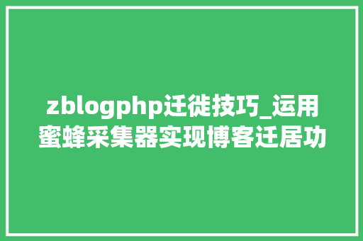 zblogphp迁徙技巧_运用蜜蜂采集器实现博客迁居功能