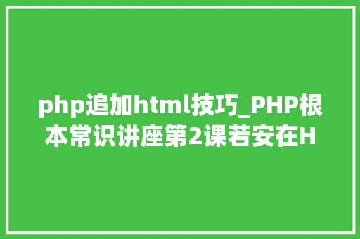 php追加html技巧_PHP根本常识讲座第2课若安在HTML页面中嵌入PHP代码