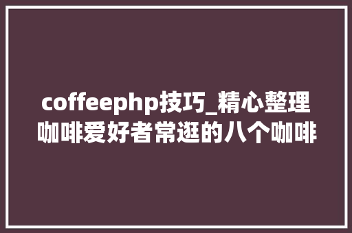coffeephp技巧_精心整理咖啡爱好者常逛的八个咖啡进修网站