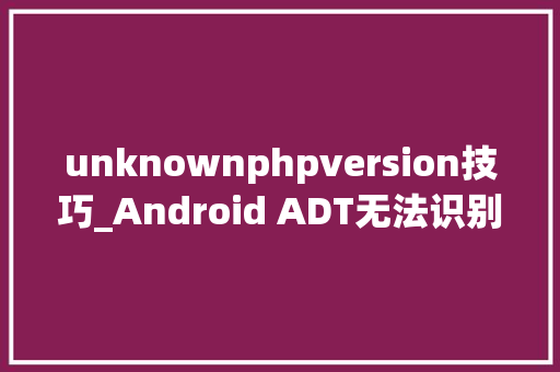 unknownphpversion技巧_Android ADT无法识别高版本手机unknown日志无法输出等问题