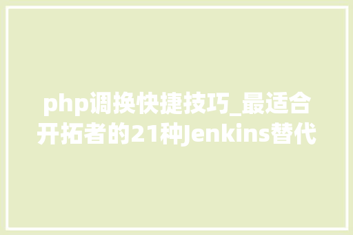 php调换快捷技巧_最适合开拓者的21种Jenkins替代对象