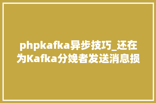 phpkafka异步技巧_还在为Kafka分娩者发送消息损失而烦恼精确运用异步发送