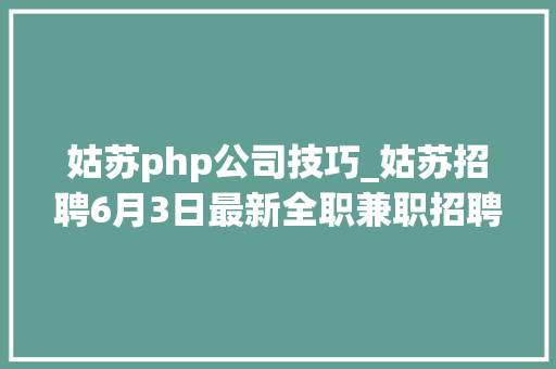 姑苏php公司技巧_姑苏招聘6月3日最新全职兼职招聘信息汇总