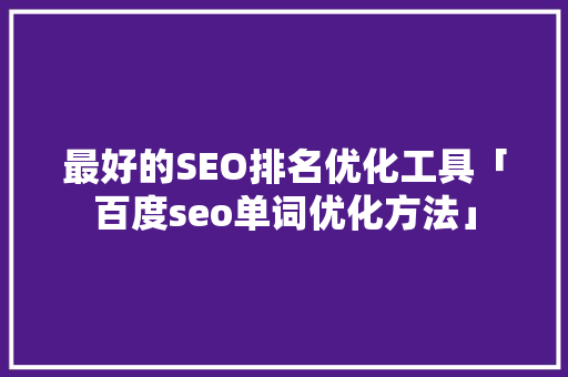 最好的SEO排名优化工具「百度seo单词优化方法」