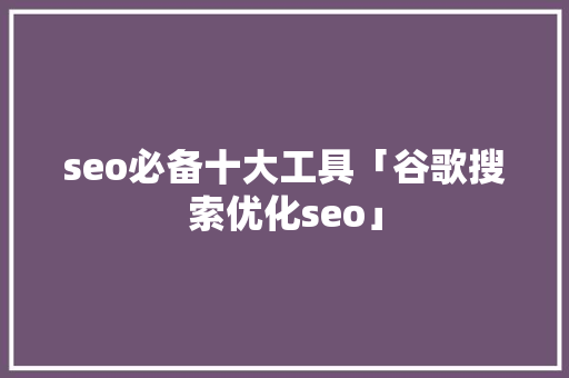 seo必备十大工具「谷歌搜索优化seo」