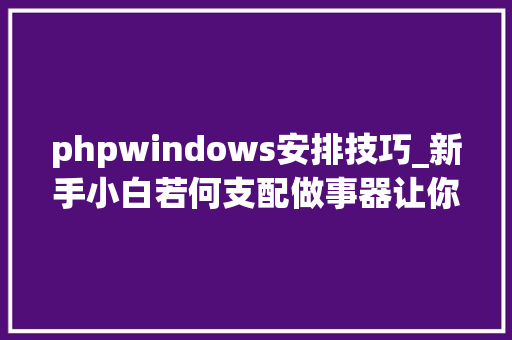 phpwindows安排技巧_新手小白若何支配做事器让你的小我电脑成为网站做事器