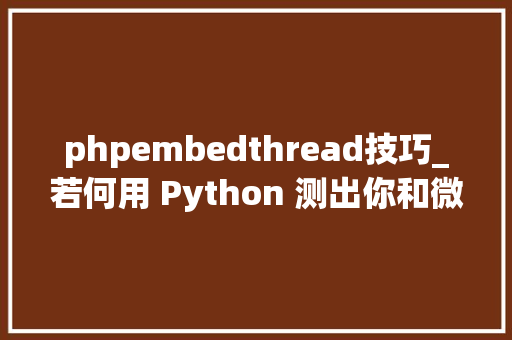 phpembedthread技巧_若何用 Python 测出你和微信石友的亲密程度