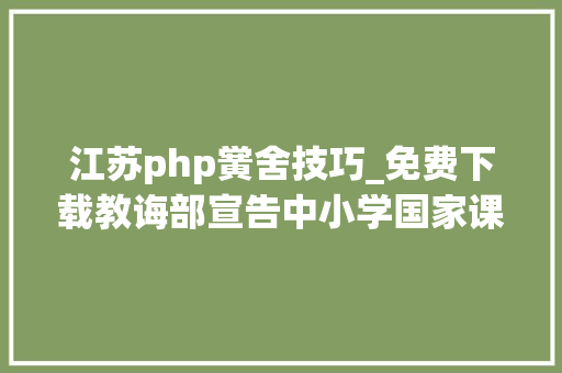 江苏php黉舍技巧_免费下载教诲部宣告中小学国家课程教材电子版链接啦