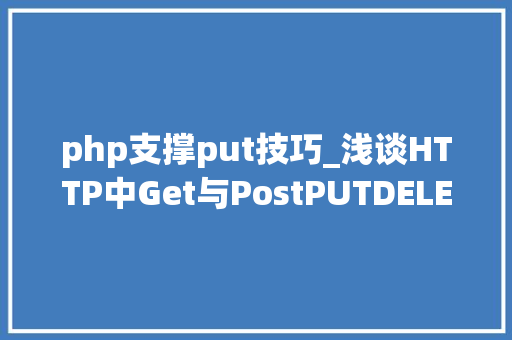 php支撑put技巧_浅谈HTTP中Get与PostPUTDELETE的差异