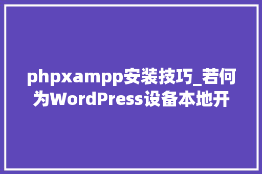 phpxampp安装技巧_若何为WordPress设备本地开拓情形以及安装运行