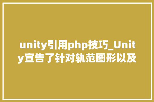unity引用php技巧_Unity宣告了针对轨范图形以及开拓体验的改进更新