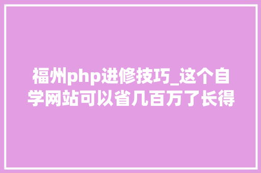 福州php进修技巧_这个自学网站可以省几百万了长得帅的已经在进修的路上了