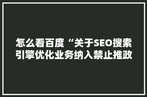 怎么看百度“关于SEO搜索引擎优化业务纳入禁止推政策的通知”「百度seo搜索引擎优化」